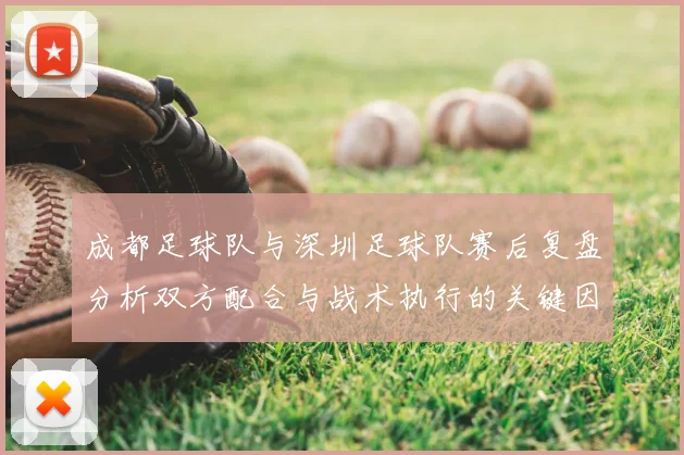 成都足球队与深圳足球队赛后复盘分析双方配合与战术执行的关键因素