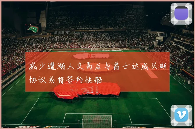 威少遭湖人交易后与爵士达成买断协议或将签约快船